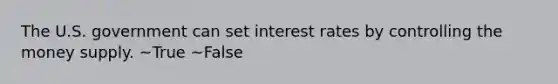 The U.S. government can set interest rates by controlling the money supply. ~True ~False