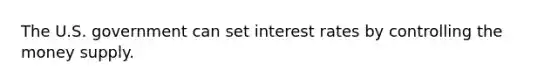 The U.S. government can set interest rates by controlling the money supply.