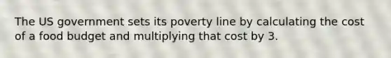 The US government sets its poverty line by calculating the cost of a food budget and multiplying that cost by 3.