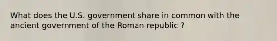 What does the U.S. government share in common with the ancient government of the Roman republic ?