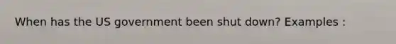 When has the US government been shut down? Examples :