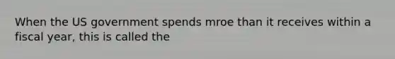 When the US government spends mroe than it receives within a fiscal year, this is called the