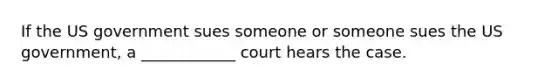 If the US government sues someone or someone sues the US government, a ____________ court hears the case.