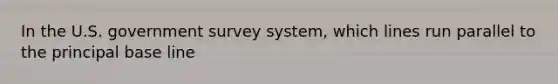 In the U.S. government survey system, which lines run parallel to the principal base line