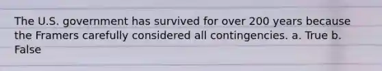 The U.S. government has survived for over 200 years because the Framers carefully considered all contingencies. a. True b. False