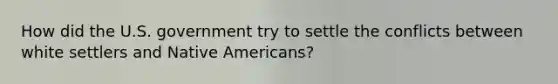 How did the U.S. government try to settle the conflicts between white settlers and Native Americans?