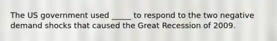 The US government used _____ to respond to the two negative demand shocks that caused the Great Recession of 2009.