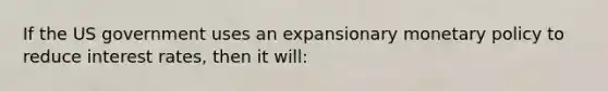 If the US government uses an expansionary monetary policy to reduce interest rates, then it will: