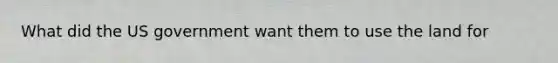 What did the US government want them to use the land for