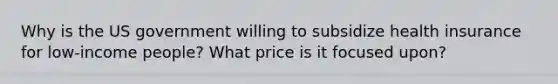 Why is the US government willing to subsidize health insurance for low-income people? What price is it focused upon?