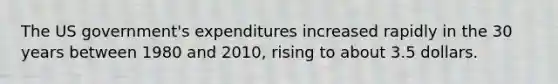 The US government's expenditures increased rapidly in the 30 years between 1980 and 2010, rising to about 3.5 dollars.