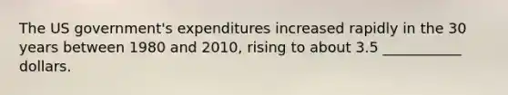 The US government's expenditures increased rapidly in the 30 years between 1980 and 2010, rising to about 3.5 ___________ dollars.