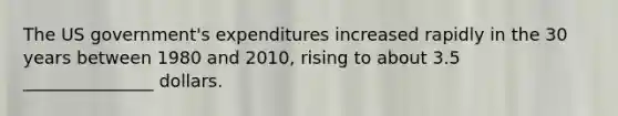 The US government's expenditures increased rapidly in the 30 years between 1980 and 2010, rising to about 3.5 _______________ dollars.