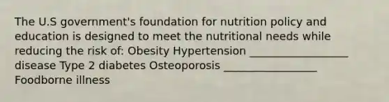 The U.S government's foundation for nutrition policy and education is designed to meet the nutritional needs while reducing the risk of: Obesity Hypertension __________________ disease Type 2 diabetes Osteoporosis _________________ Foodborne illness