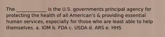 The _____________ is the U.S. governments principal agency for protecting the health of all American's & providing essential human services, especially for those who are least able to help themselves. a. IOM b. FDA c. USDA d. ARS e. HHS