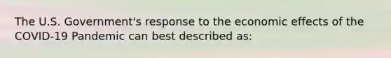 The U.S. Government's response to the economic effects of the COVID-19 Pandemic can best described as: