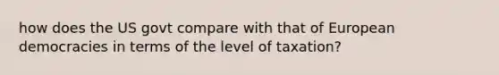 how does the US govt compare with that of European democracies in terms of the level of taxation?