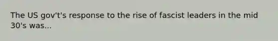 The US gov't's response to the rise of fascist leaders in the mid 30's was...