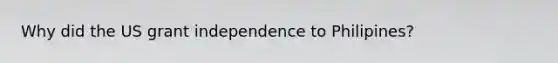 Why did the US grant independence to Philipines?
