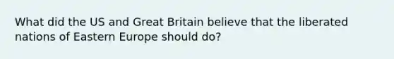 What did the US and Great Britain believe that the liberated nations of Eastern Europe should do?