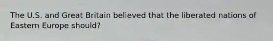 The U.S. and Great Britain believed that the liberated nations of Eastern Europe should?