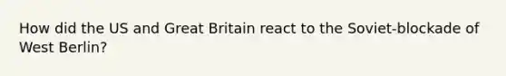 How did the US and Great Britain react to the Soviet-blockade of West Berlin?