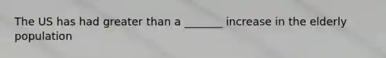 The US has had greater than a _______ increase in the elderly population