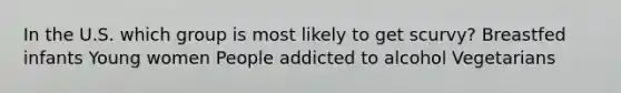 In the U.S. which group is most likely to get scurvy? Breastfed infants Young women People addicted to alcohol Vegetarians