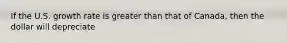 If the U.S. growth rate is greater than that of Canada, then the dollar will depreciate