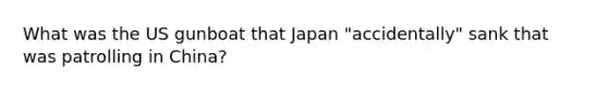 What was the US gunboat that Japan "accidentally" sank that was patrolling in China?