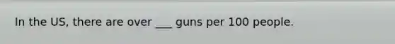 In the US, there are over ___ guns per 100 people.