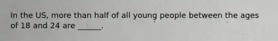 In the US, more than half of all young people between the ages of 18 and 24 are ______.