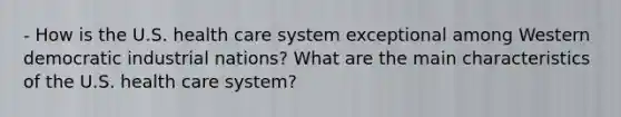 - How is the U.S. health care system exceptional among Western democratic industrial nations? What are the main characteristics of the U.S. health care system?