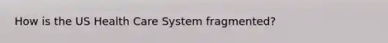 How is the US Health Care System fragmented?