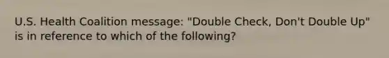 U.S. Health Coalition message: "Double Check, Don't Double Up" is in reference to which of the following?