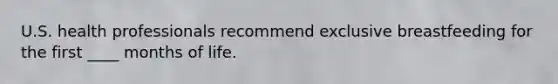U.S. health professionals recommend exclusive breastfeeding for the first ____ months of life.​