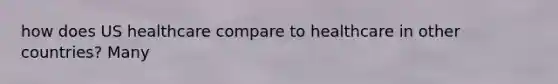 how does US healthcare compare to healthcare in other countries? Many