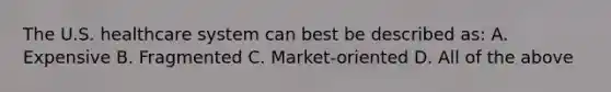 The U.S. healthcare system can best be described as: A. Expensive B. Fragmented C. Market-oriented D. All of the above