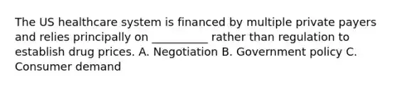 The US healthcare system is financed by multiple private payers and relies principally on __________ rather than regulation to establish drug prices. A. Negotiation B. Government policy C. Consumer demand