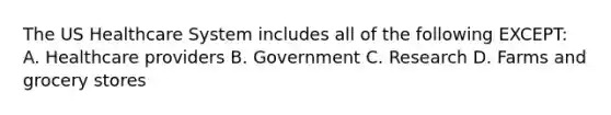 The US Healthcare System includes all of the following EXCEPT: A. Healthcare providers B. Government C. Research D. Farms and grocery stores