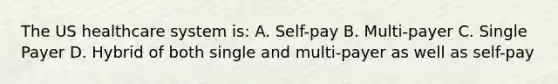 The US healthcare system is: A. Self-pay B. Multi-payer C. Single Payer D. Hybrid of both single and multi-payer as well as self-pay