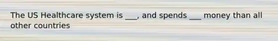 The US Healthcare system is ___, and spends ___ money than all other countries