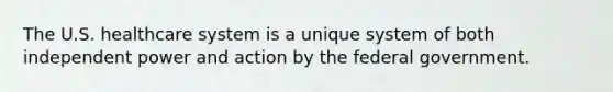 The U.S. healthcare system is a unique system of both independent power and action by the federal government.