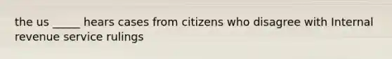 the us _____ hears cases from citizens who disagree with Internal revenue service rulings