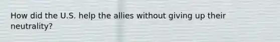 How did the U.S. help the allies without giving up their neutrality?