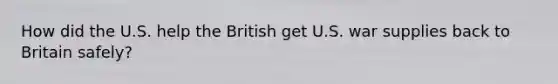 How did the U.S. help the British get U.S. war supplies back to Britain safely?