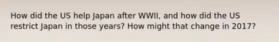 How did the US help Japan after WWII, and how did the US restrict Japan in those years? How might that change in 2017?