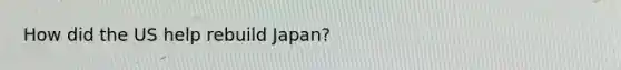 How did the US help rebuild Japan?