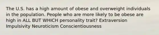 The U.S. has a high amount of obese and overweight individuals in the population. People who are more likely to be obese are high in ALL BUT WHICH personality trait? Extraversion Impulsivity Neuroticism Conscientiousness