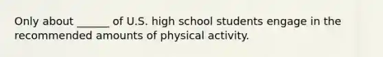 Only about ______ of U.S. high school students engage in the recommended amounts of physical activity.